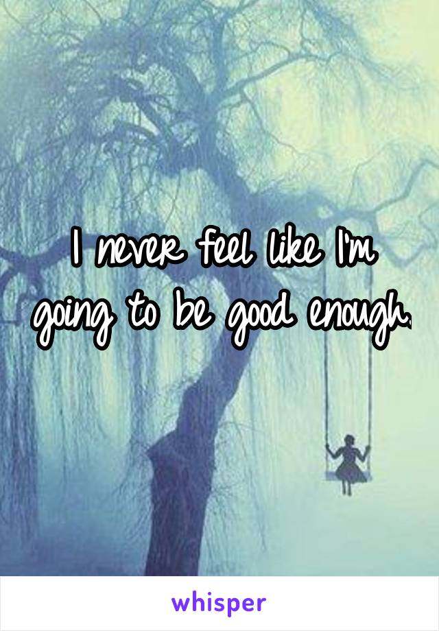 I never feel like I'm going to be good enough. 