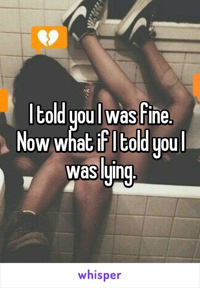 I told you I was fine. Now what if I told you I was lying.