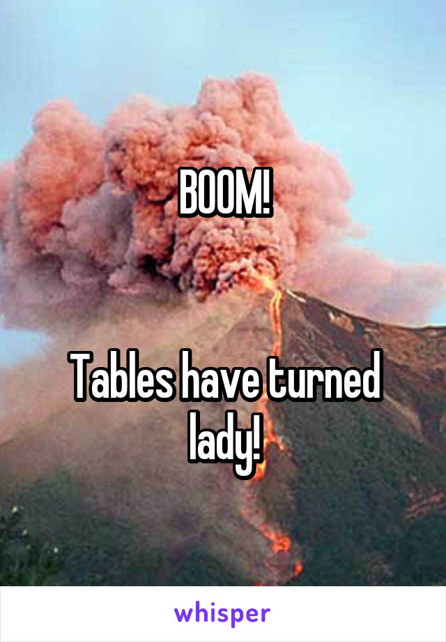 BOOM!


Tables have turned lady!