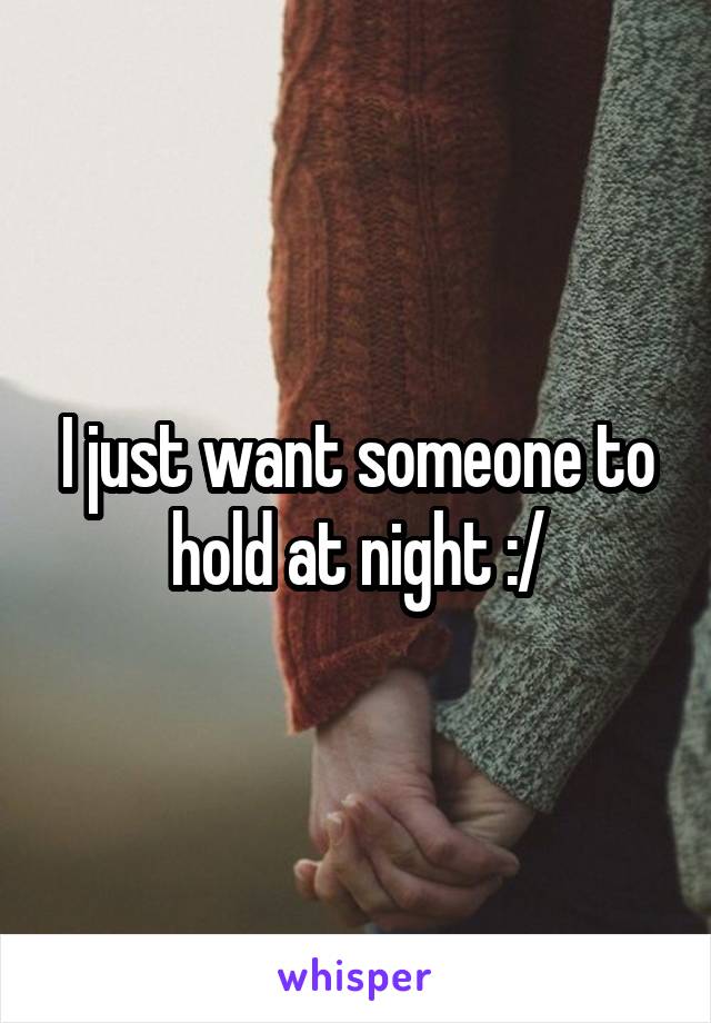 I just want someone to hold at night :/