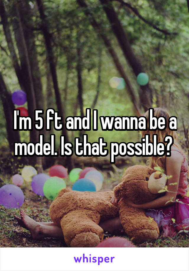 I'm 5 ft and I wanna be a model. Is that possible? 