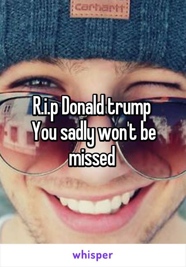 R.i.p Donald trump 
You sadly won't be missed 