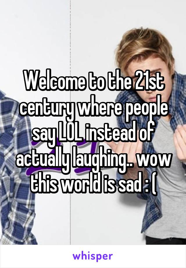 Welcome to the 21st century where people say LOL instead of actually laughing.. wow this world is sad : (