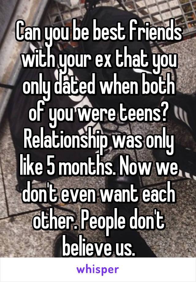 Can you be best friends with your ex that you only dated when both of you were teens?
Relationship was only like 5 months. Now we don't even want each other. People don't believe us.