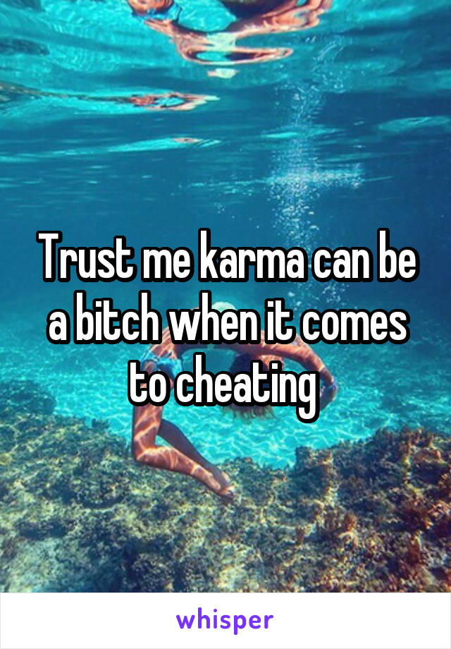 Trust me karma can be a bitch when it comes to cheating 