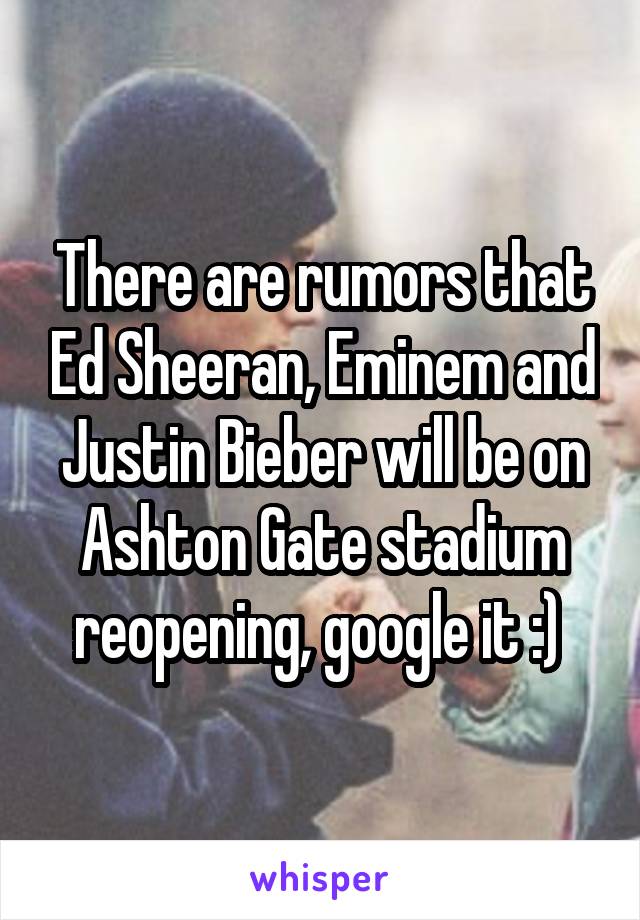 There are rumors that Ed Sheeran, Eminem and Justin Bieber will be on Ashton Gate stadium reopening, google it :) 