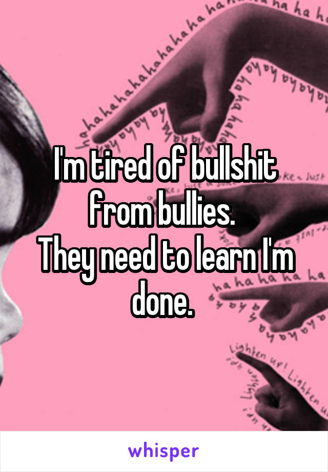 I'm tired of bullshit from bullies. 
They need to learn I'm done. 