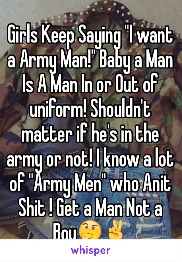 Girls Keep Saying "I want a Army Man!" Baby a Man Is A Man In or Out of uniform! Shouldn't matter if he's in the army or not! I know a lot of "Army Men" who Anit Shit ! Get a Man Not a Boy🤔✌️