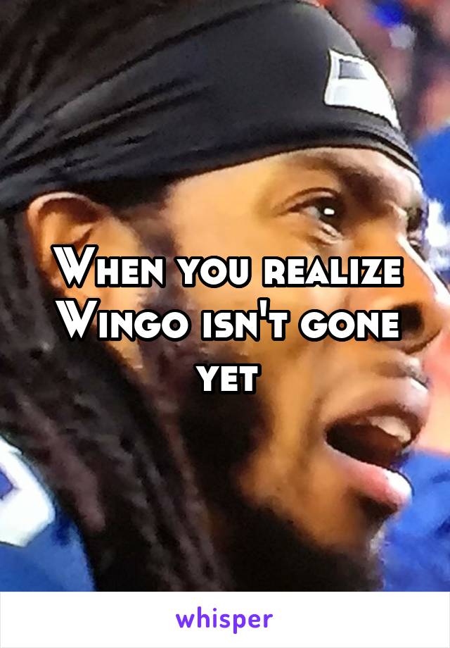 When you realize Wingo isn't gone yet