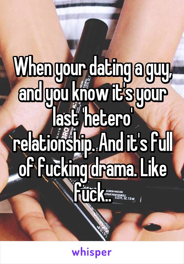 When your dating a guy, and you know it's your last 'hetero' relationship. And it's full of fucking drama. Like fuck..