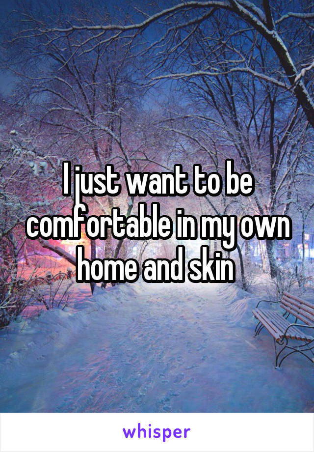 I just want to be comfortable in my own home and skin 
