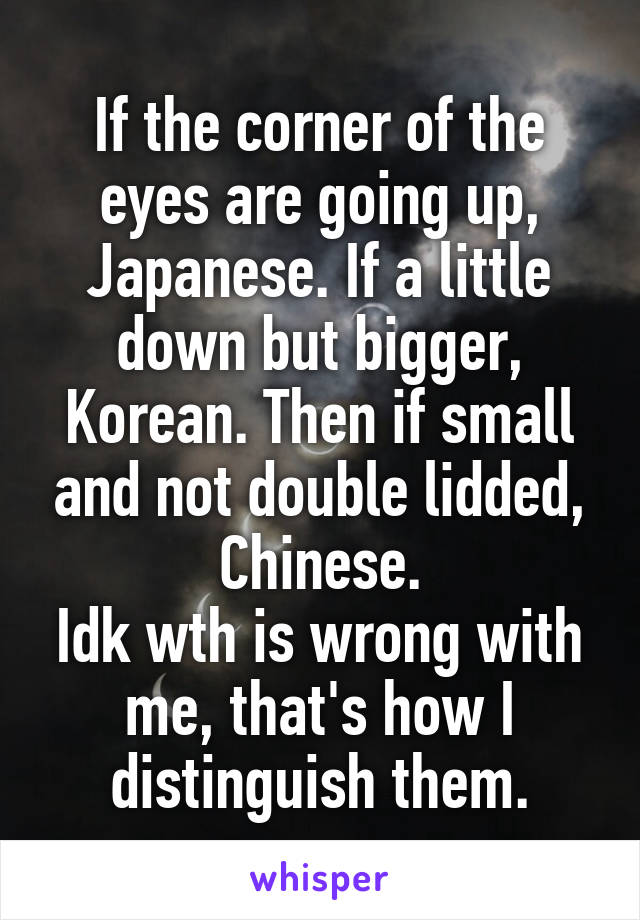 If the corner of the eyes are going up, Japanese. If a little down but bigger, Korean. Then if small and not double lidded, Chinese.
Idk wth is wrong with me, that's how I distinguish them.