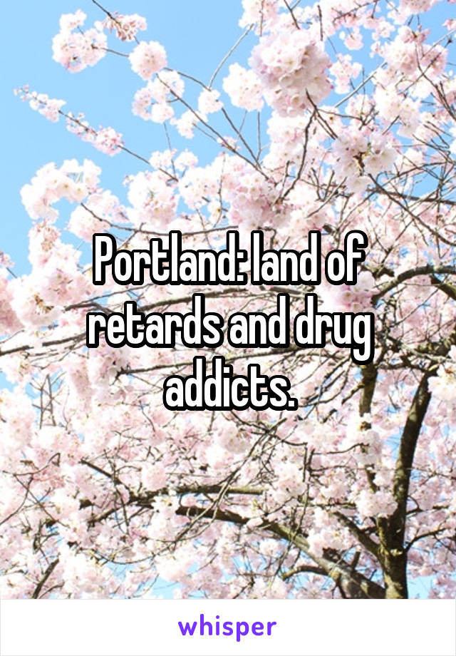 Portland: land of retards and drug addicts.