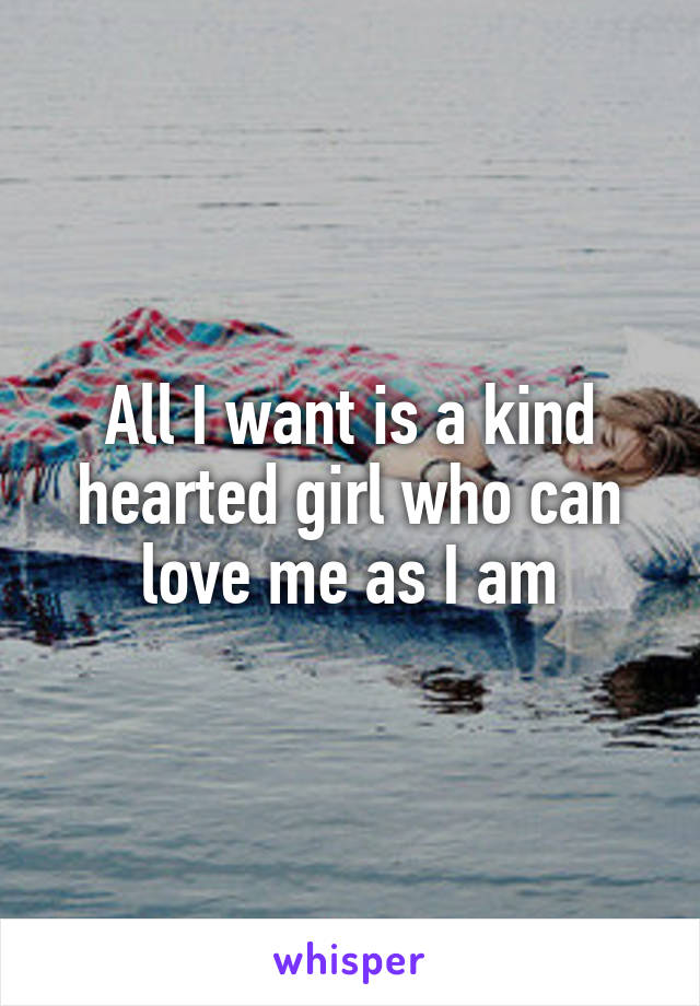 All I want is a kind hearted girl who can love me as I am
