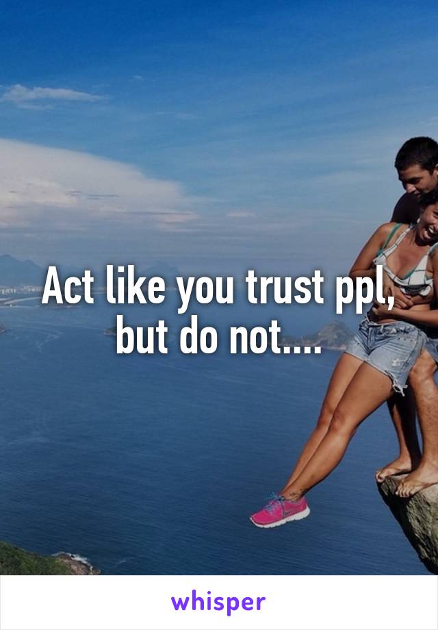 Act like you trust ppl, but do not....