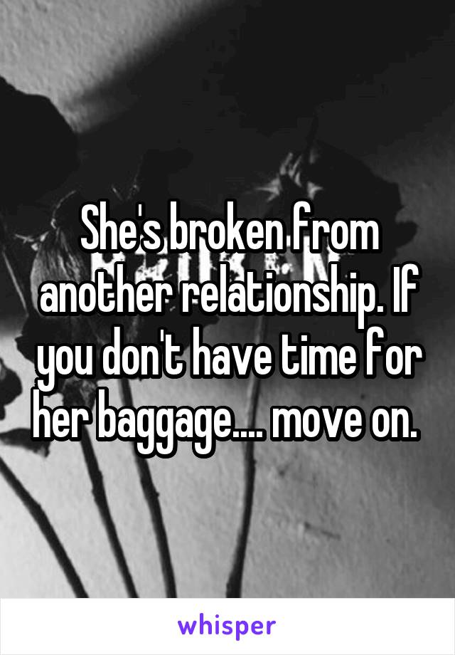 She's broken from another relationship. If you don't have time for her baggage.... move on. 