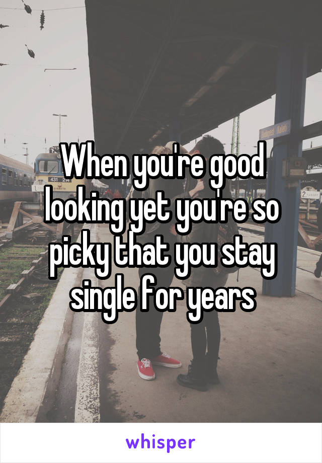 When you're good looking yet you're so picky that you stay single for years
