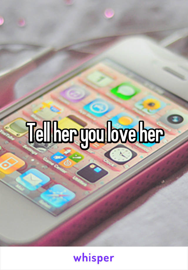 Tell her you love her