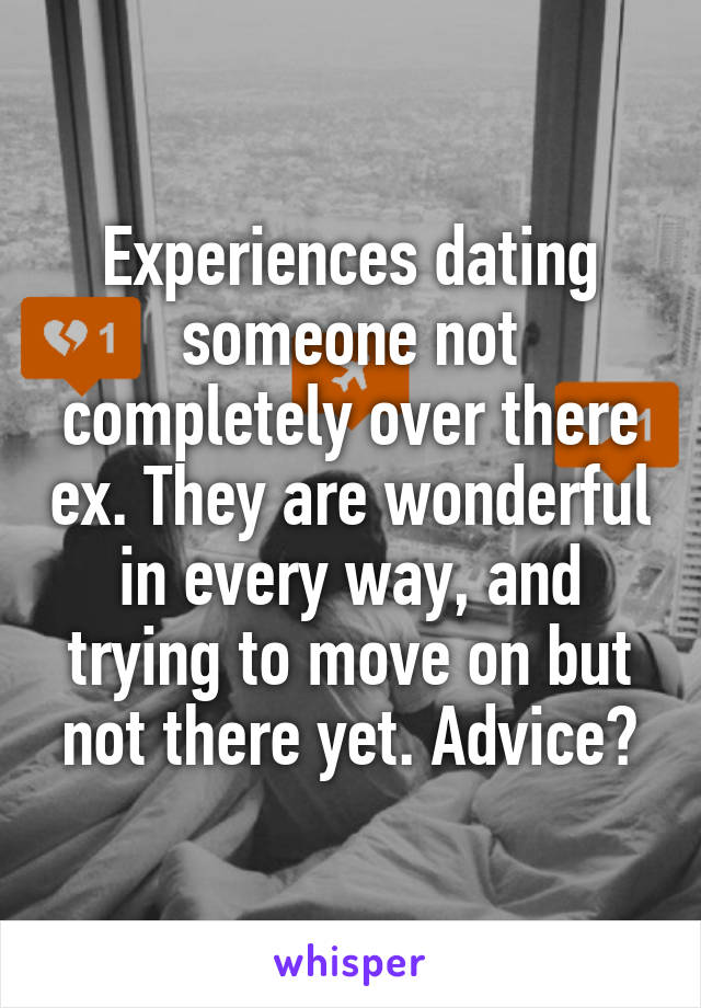 Experiences dating someone not completely over there ex. They are wonderful in every way, and trying to move on but not there yet. Advice?