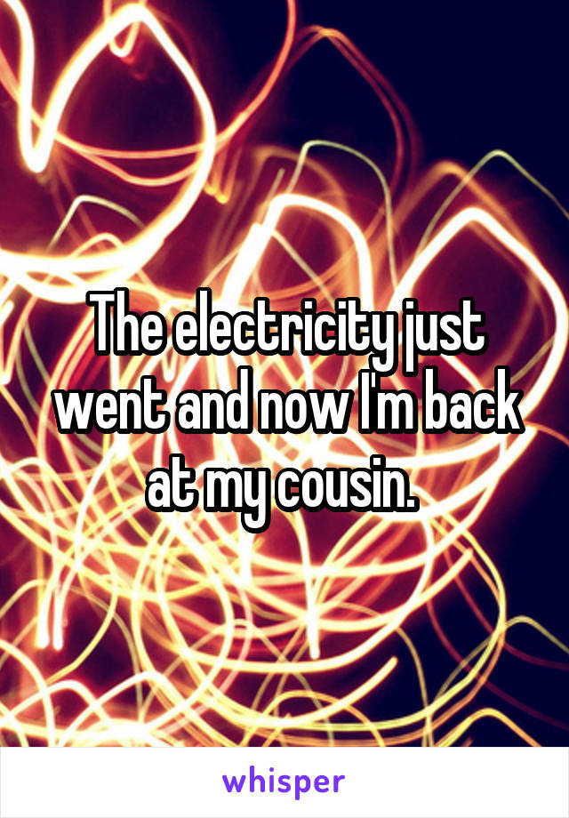 The electricity just went and now I'm back at my cousin. 
