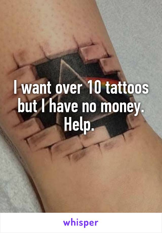 I want over 10 tattoos but I have no money. Help. 
