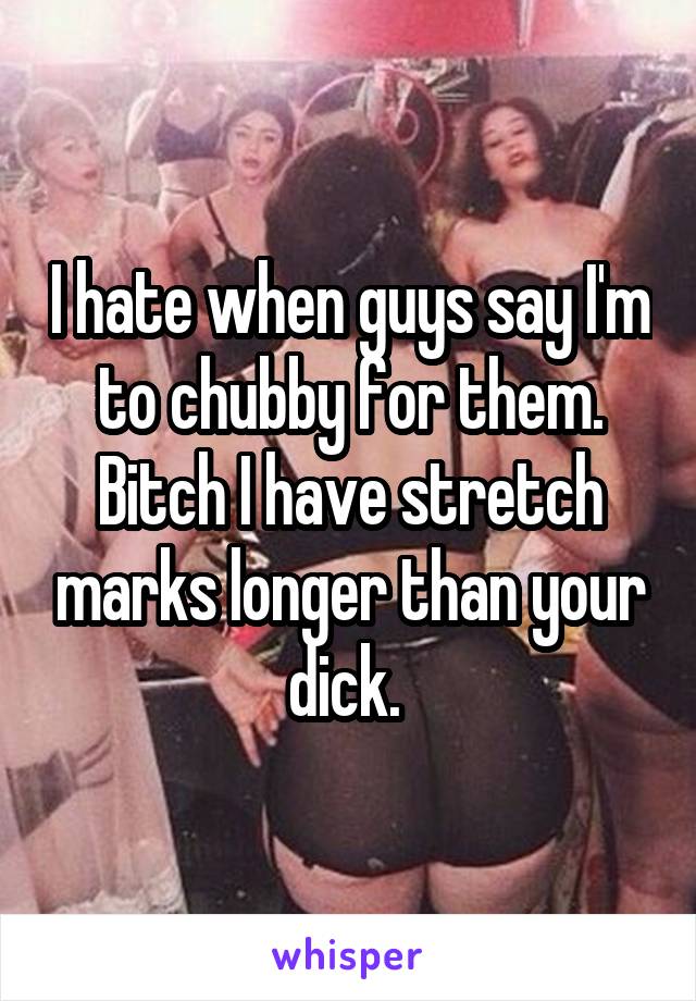 I hate when guys say I'm to chubby for them. Bitch I have stretch marks longer than your dick. 