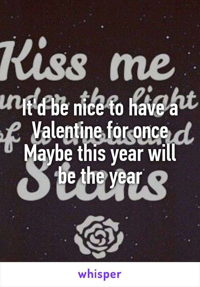It'd be nice to have a Valentine for once
Maybe this year will be the year