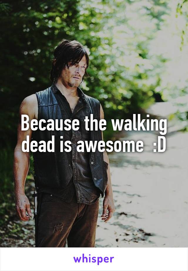 Because the walking dead is awesome  :D