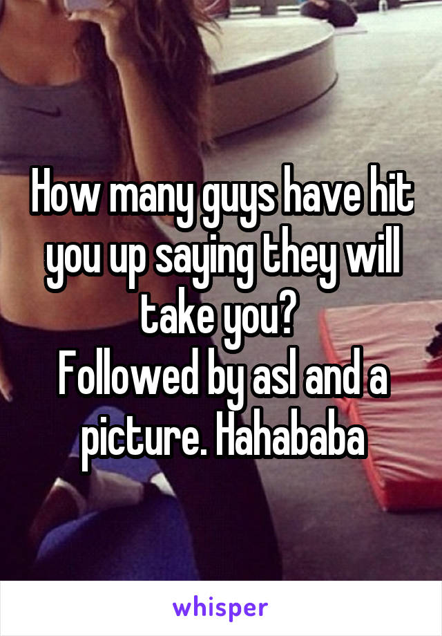 How many guys have hit you up saying they will take you? 
Followed by asl and a picture. Hahababa