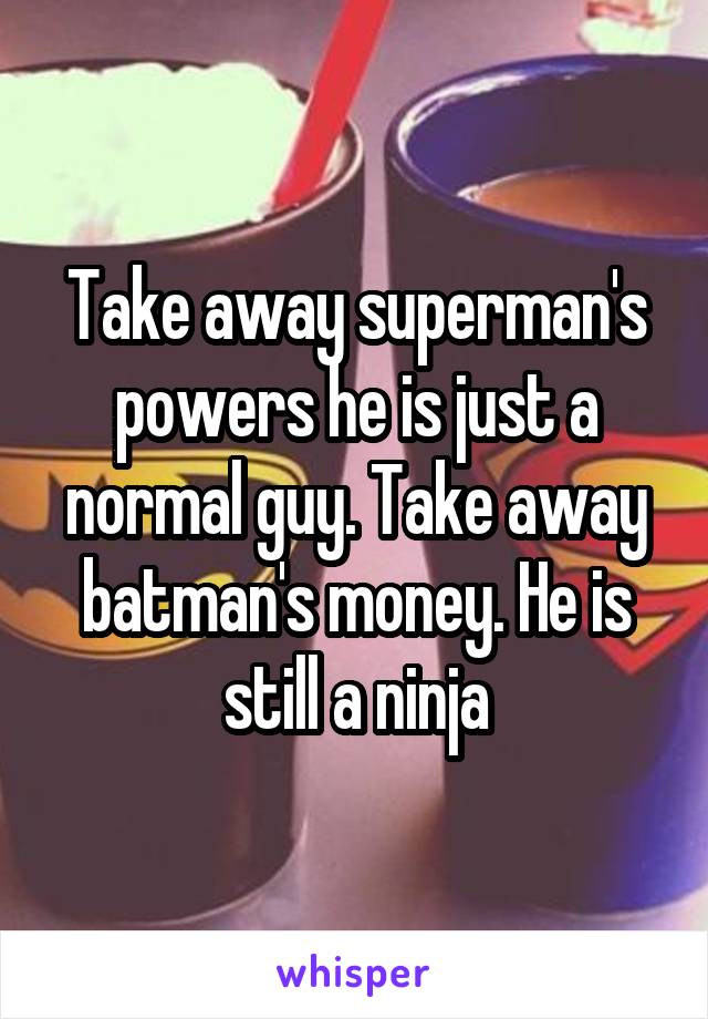 Take away superman's powers he is just a normal guy. Take away batman's money. He is still a ninja