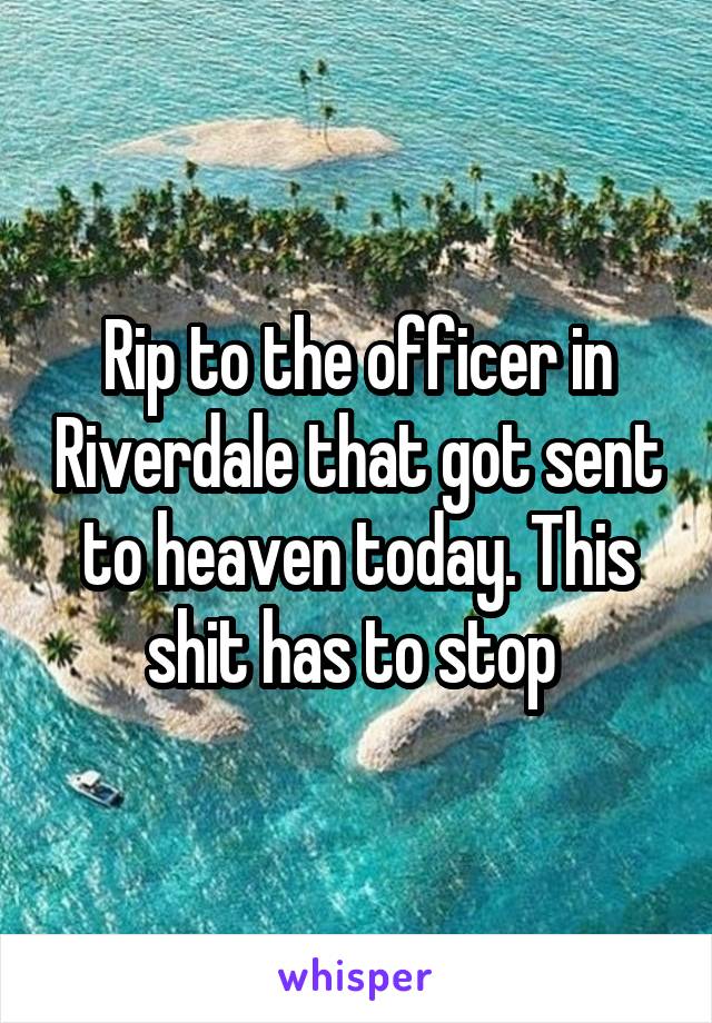 Rip to the officer in Riverdale that got sent to heaven today. This shit has to stop 