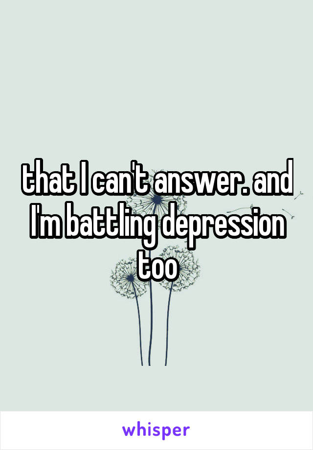 that I can't answer. and I'm battling depression too