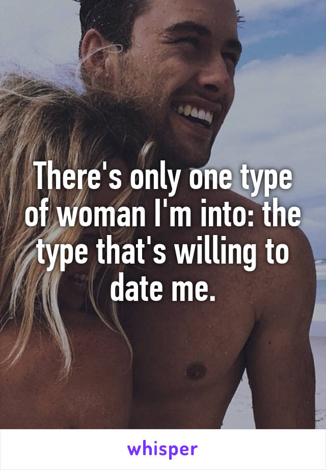 There's only one type of woman I'm into: the type that's willing to date me.