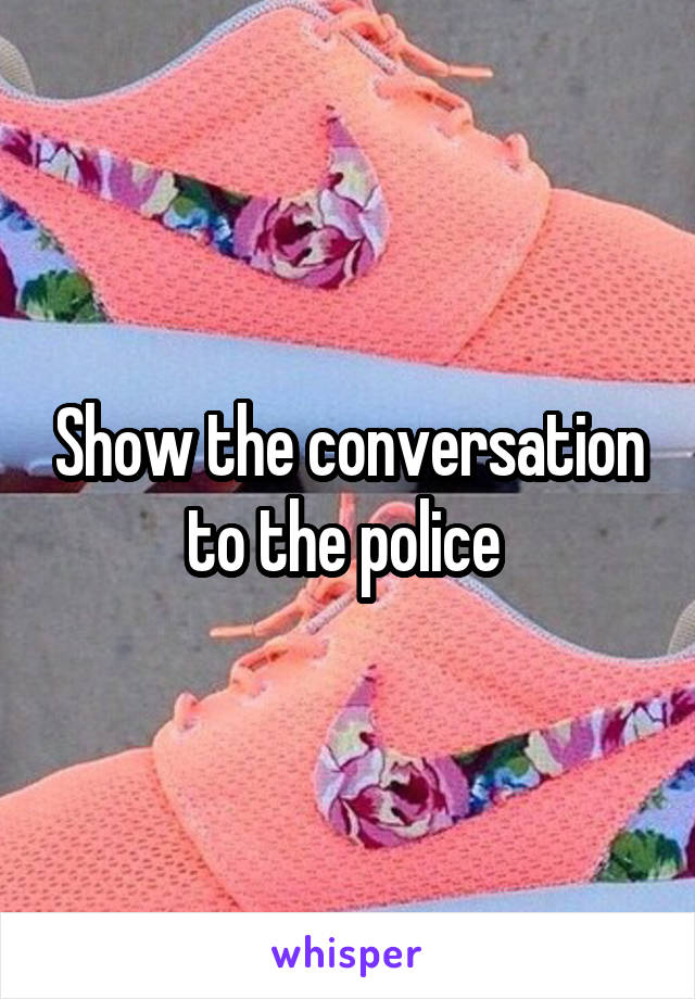 Show the conversation to the police 