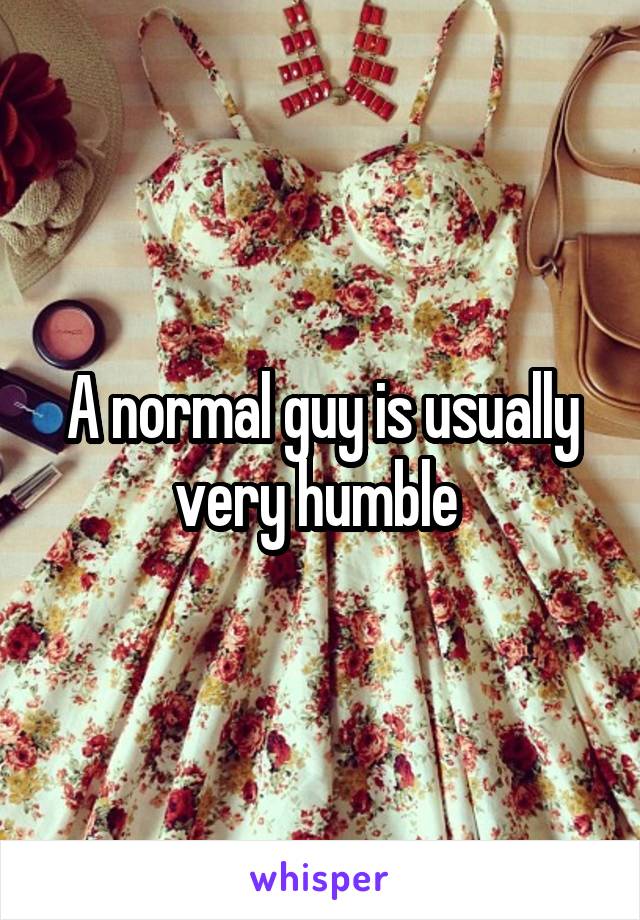 A normal guy is usually very humble 
