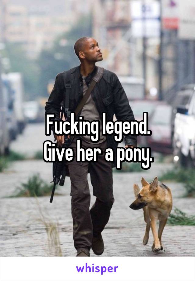 Fucking legend.
Give her a pony.