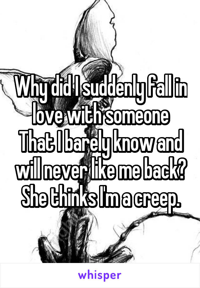 Why did I suddenly fall in love with someone
That I barely know and will never like me back?
She thinks I'm a creep.