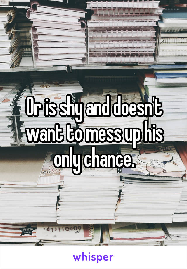 Or is shy and doesn't want to mess up his only chance.