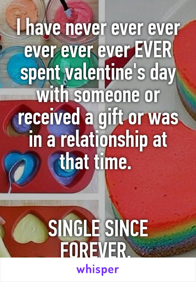 I have never ever ever ever ever ever EVER spent valentine's day with someone or received a gift or was in a relationship at that time. 


SINGLE SINCE FOREVER. 