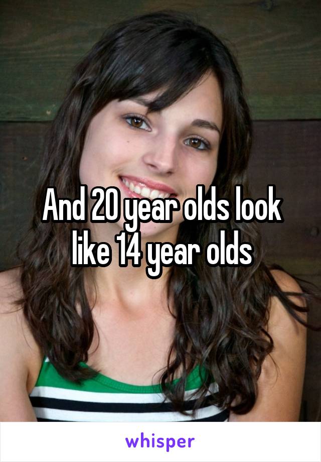 And 20 year olds look like 14 year olds