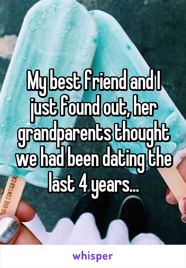 My best friend and I just found out, her grandparents thought we had been dating the last 4 years...