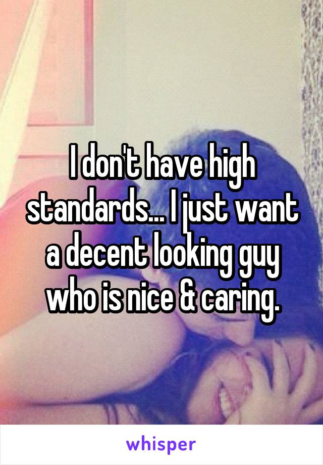 I don't have high standards... I just want a decent looking guy who is nice & caring.