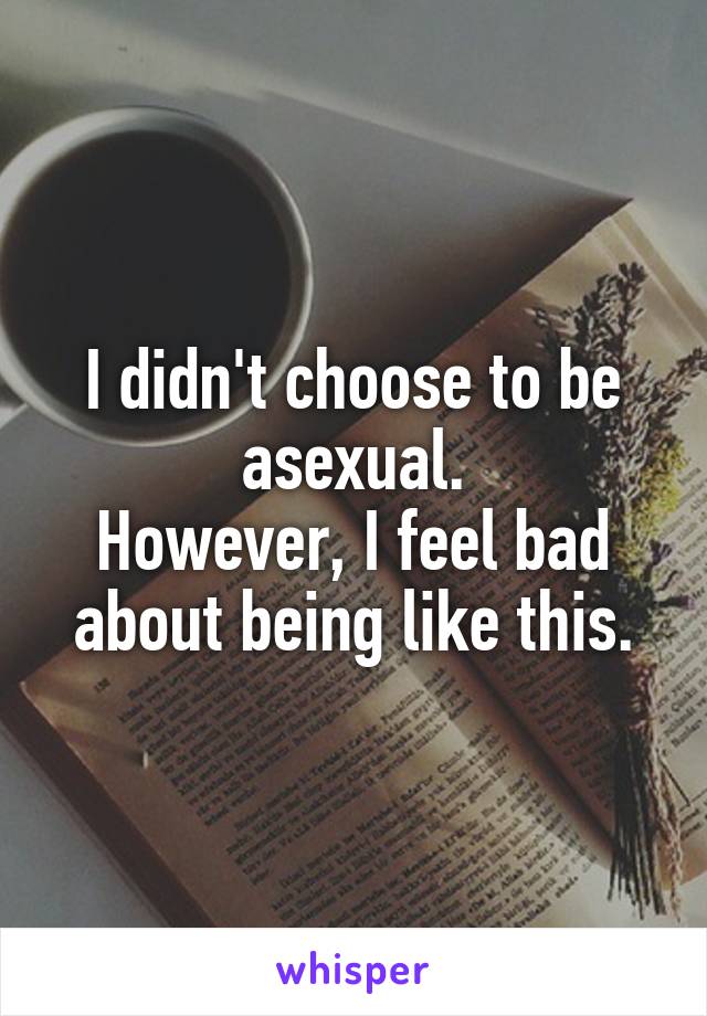 I didn't choose to be asexual.
However, I feel bad about being like this.
