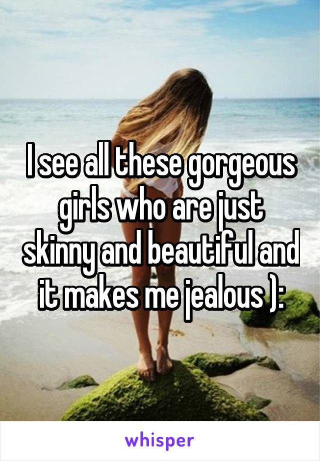 I see all these gorgeous girls who are just skinny and beautiful and it makes me jealous ):