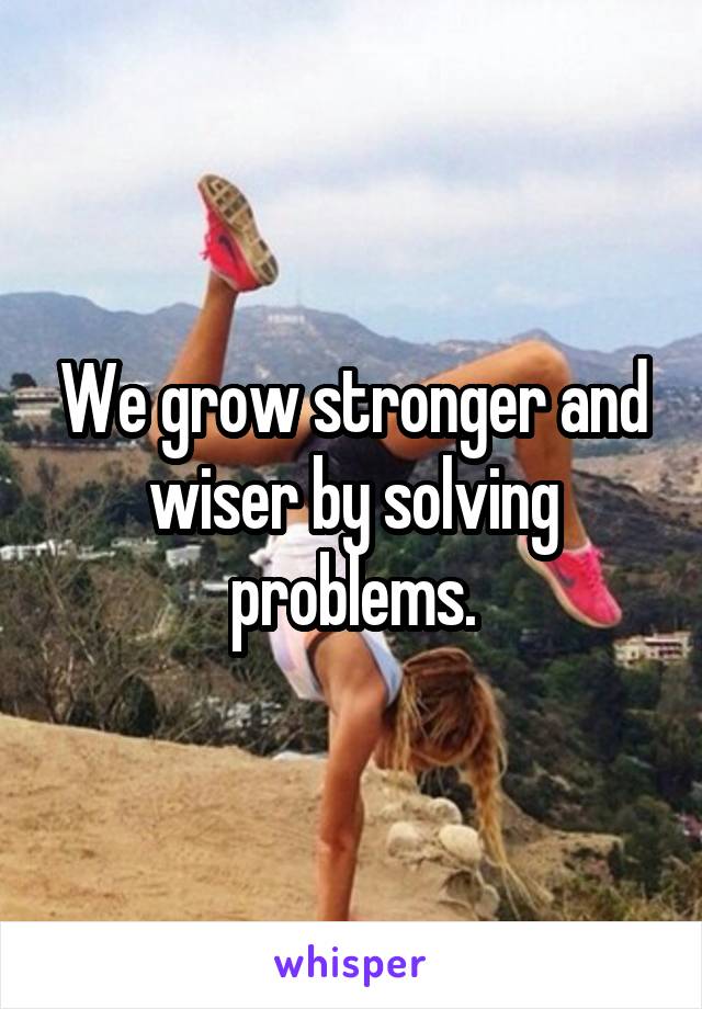 We grow stronger and wiser by solving problems.