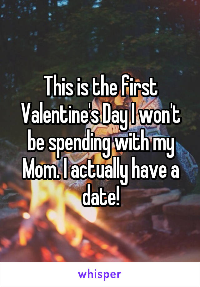 This is the first Valentine's Day I won't be spending with my Mom. I actually have a date!
