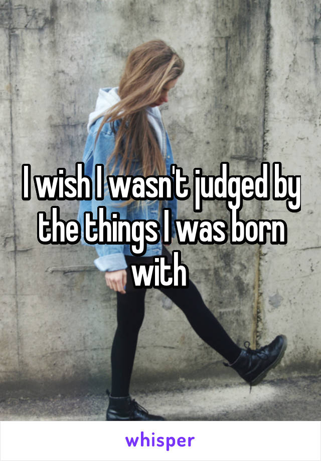 I wish I wasn't judged by the things I was born with 