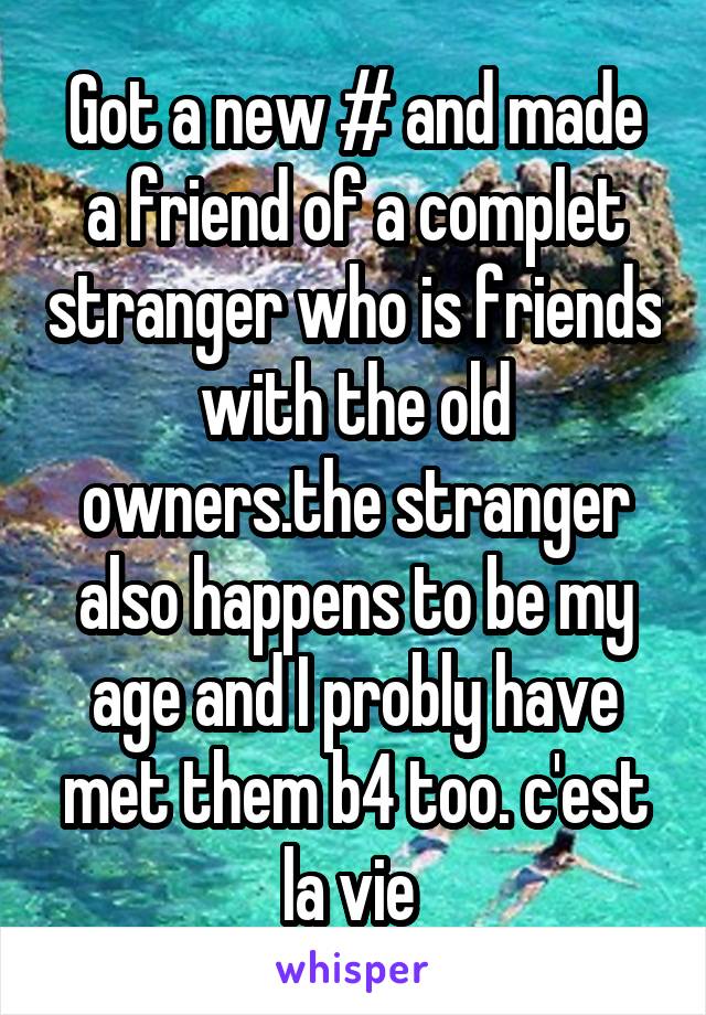 Got a new # and made a friend of a complet stranger who is friends with the old owners.the stranger also happens to be my age and I probly have met them b4 too. c'est la vie 