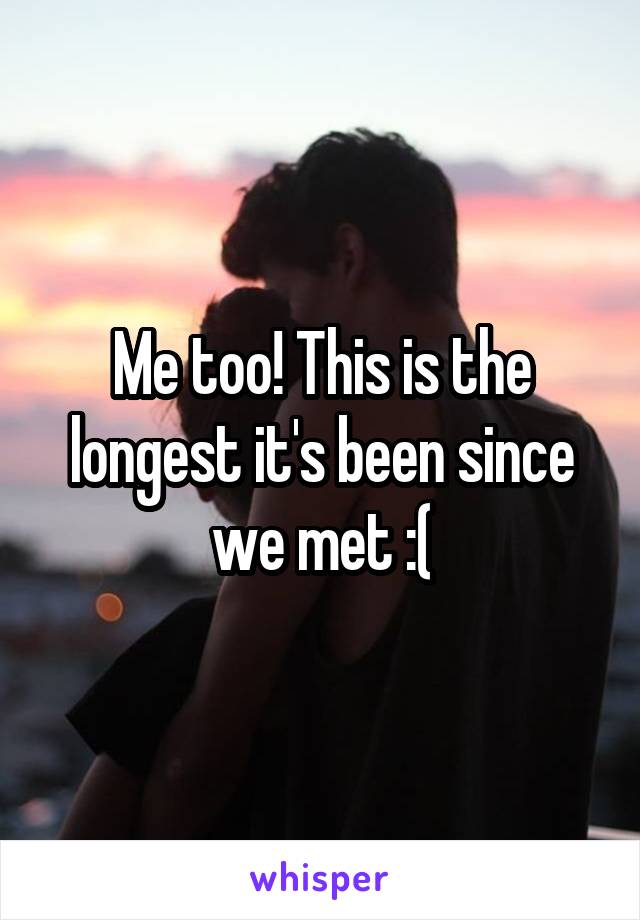 Me too! This is the longest it's been since we met :(