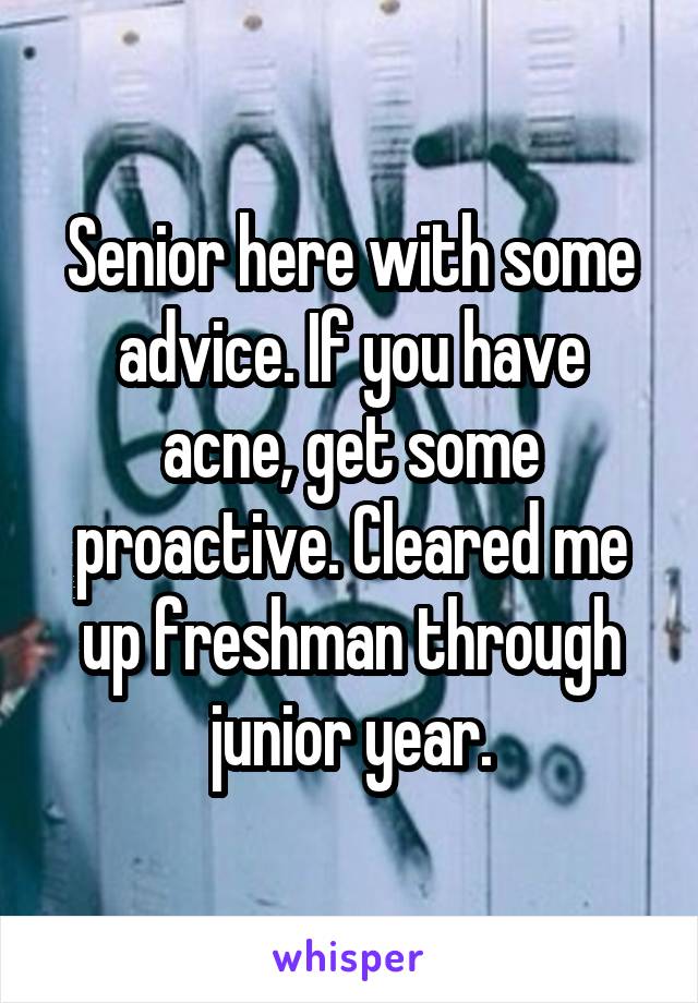 Senior here with some advice. If you have acne, get some proactive. Cleared me up freshman through junior year.